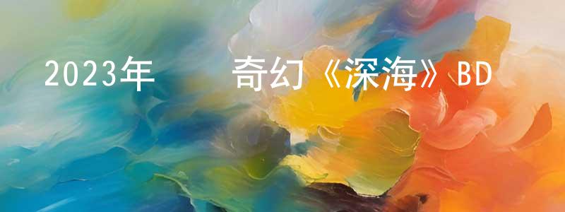 曾賽英發布2023年動畫奇幻《深海》BD國語中字迅雷下載_深夜電影